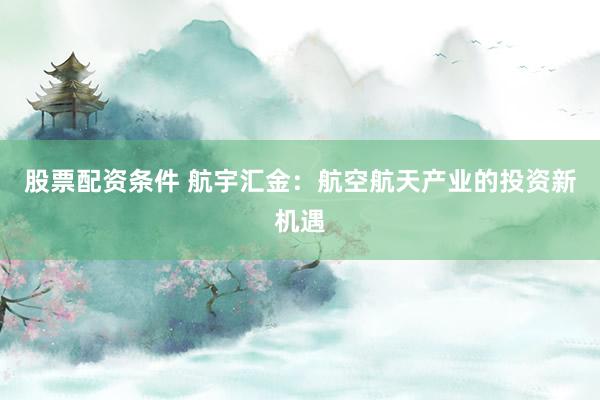 股票配资条件 航宇汇金:航空航天产业的投资新机遇