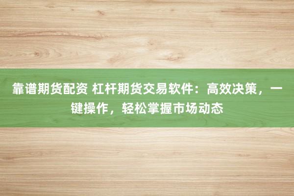靠谱期货配资 杠杆期货交易软件:高效决策,一键操作,轻松掌握市场动态