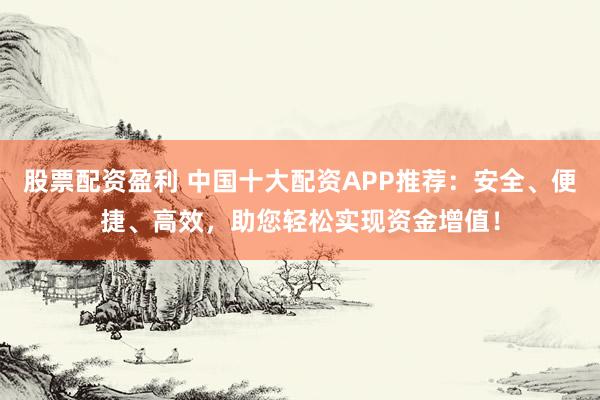股票配资盈利 中国十大配资APP推荐:安全、便捷、高效,助您轻松实现资金增值!