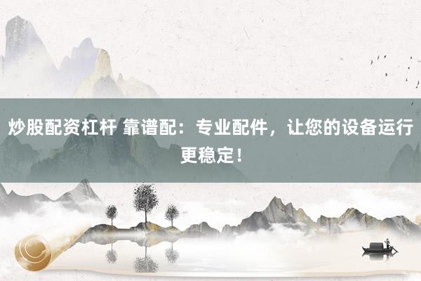 炒股配资杠杆 靠谱配:专业配件,让您的设备运行更稳定!