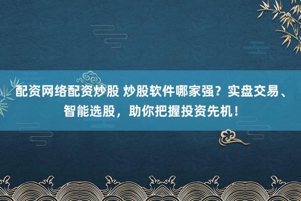 配资网络配资炒股 炒股软件哪家强?实盘交易、智能选股,助你把握投资先机!