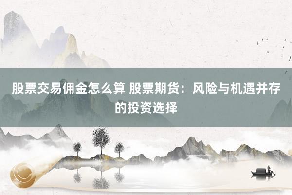 股票交易佣金怎么算 股票期货:风险与机遇并存的投资选择