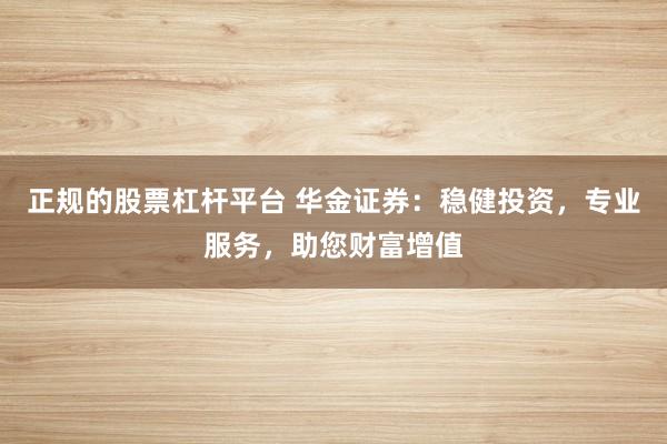 正规的股票杠杆平台 华金证券：稳健投资，专业服务，助您财富增值