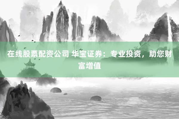 在线股票配资公司 华宝证券:专业投资,助您财富增值
