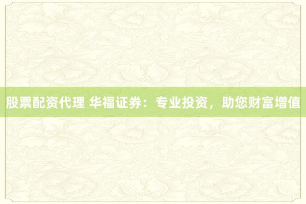 股票配资代理 华福证券：专业投资，助您财富增值