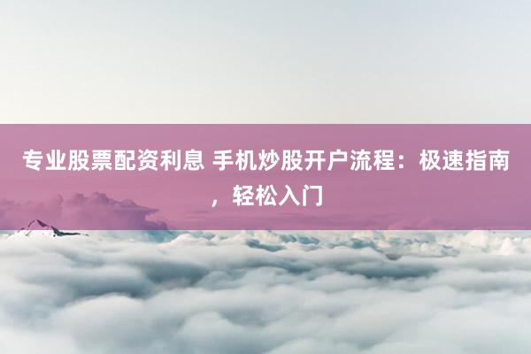 专业股票配资利息 手机炒股开户流程：极速指南，轻松入门