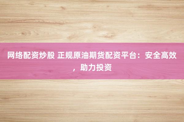 网络配资炒股 正规原油期货配资平台:安全高效,助力投资