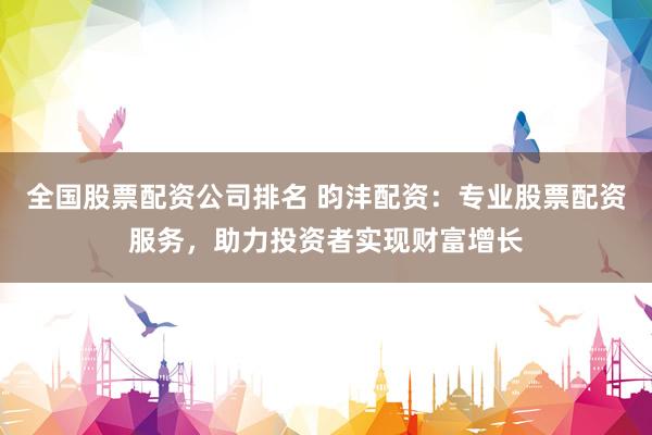全国股票配资公司排名 昀沣配资：专业股票配资服务，助力投资者实现财富增长