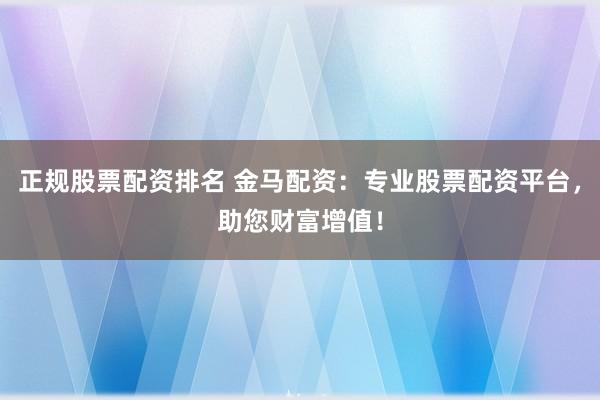正规股票配资排名 金马配资：专业股票配资平台，助您财富增值！