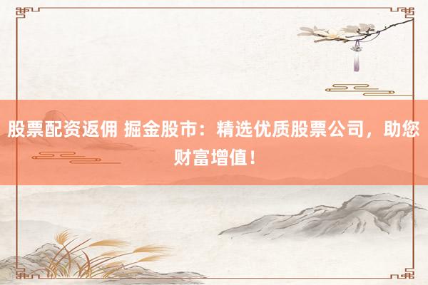 股票配资返佣 掘金股市：精选优质股票公司，助您财富增值！