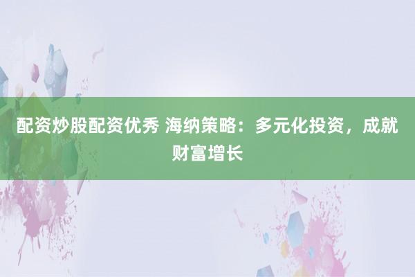 配资炒股配资优秀 海纳策略:多元化投资,成就财富增长