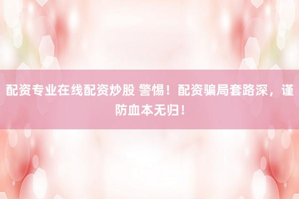 配资专业在线配资炒股 警惕!配资骗局套路深,谨防血本无归!