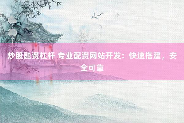 炒股融资杠杆 专业配资网站开发:快速搭建,安全可靠