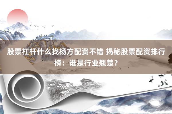 股票杠杆什么找杨方配资不错 揭秘股票配资排行榜:谁是行业翘楚?