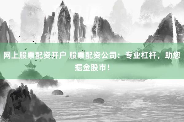 网上股票配资开户 股票配资公司:专业杠杆,助您掘金股市!