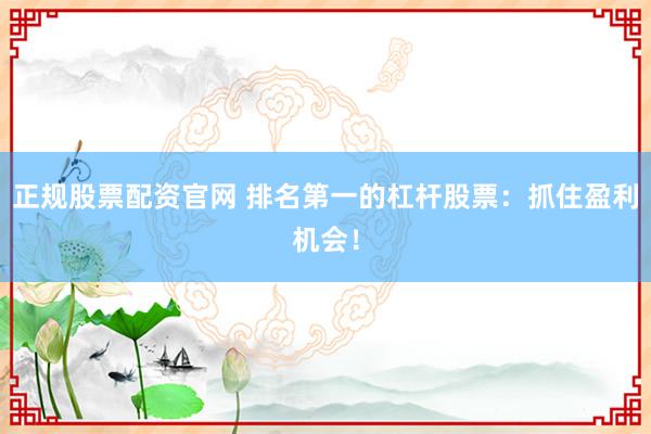 正规股票配资官网 排名第一的杠杆股票：抓住盈利机会！