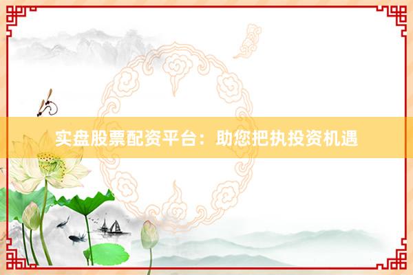 实盘股票配资平台:助您把执投资机遇