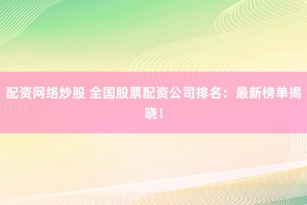 配资网络炒股 全国股票配资公司排名：最新榜单揭晓！