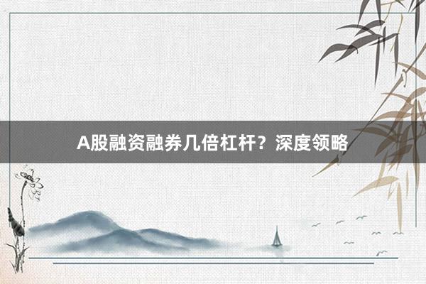 A股融资融券几倍杠杆？深度领略