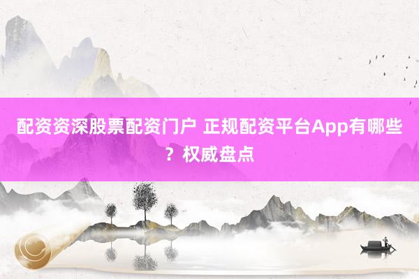 配资资深股票配资门户 正规配资平台App有哪些？权威盘点