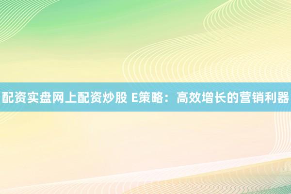 配资实盘网上配资炒股 E策略:高效增长的营销利器
