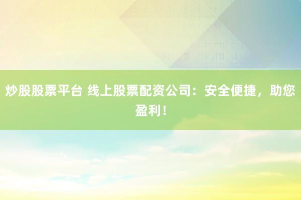 炒股股票平台 线上股票配资公司:安全便捷,助您盈利!
