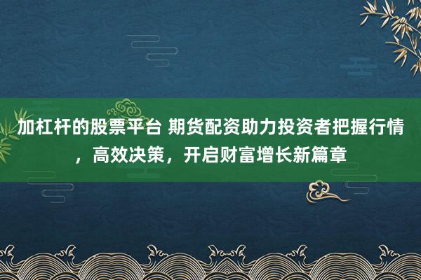 加杠杆的股票平台 期货配资助力投资者把握行情，高效决策，开启财富增长新篇章
