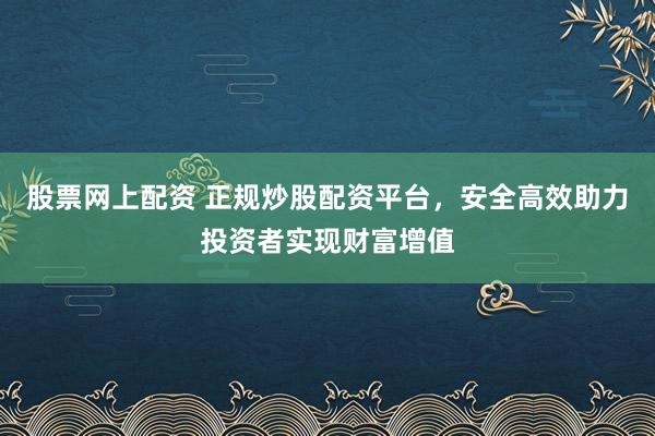 股票网上配资 正规炒股配资平台，安全高效助力投资者实现财富增值