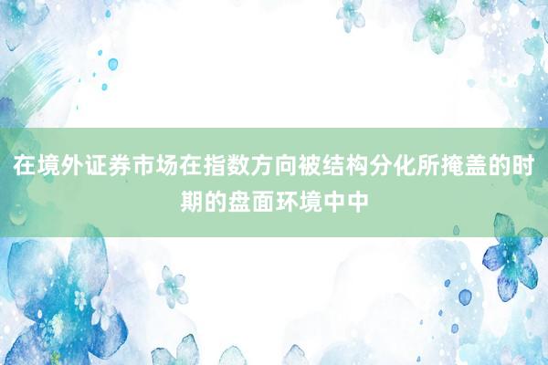 在境外证券市场在指数方向被结构分化所掩盖的时期的盘面环境中中