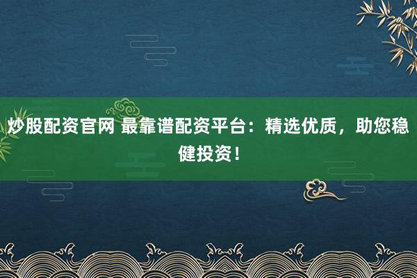炒股配资官网 最靠谱配资平台:精选优质,助您稳健投资!