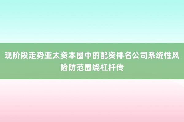 现阶段走势亚太资本圈中的配资排名公司系统性风险防范围绕杠杆传