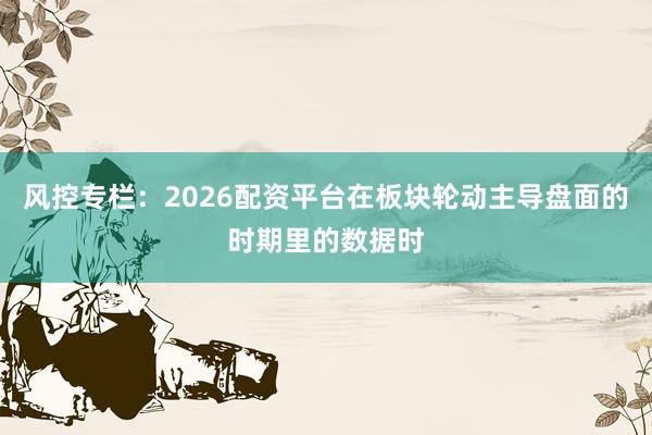 风控专栏:2026配资平台在板块轮动主导盘面的时期里的数据时