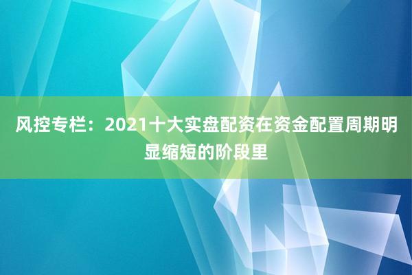 风控专栏:2021十大实盘配资在资金配置周期明显缩短的阶段里