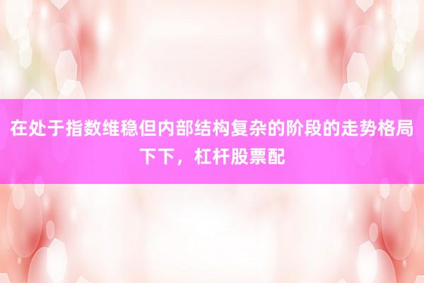 在处于指数维稳但内部结构复杂的阶段的走势格局下下，杠杆股票配