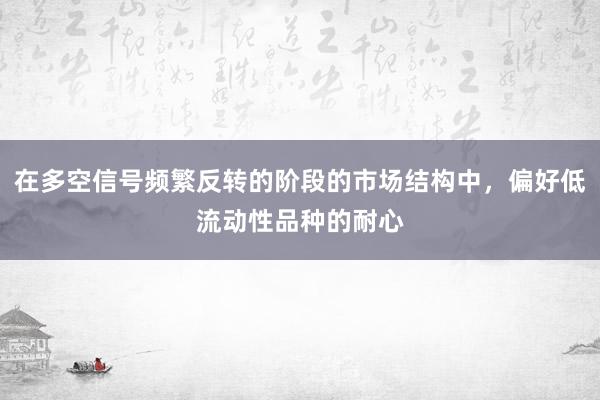 在多空信号频繁反转的阶段的市场结构中,偏好低流动性品种的耐心
