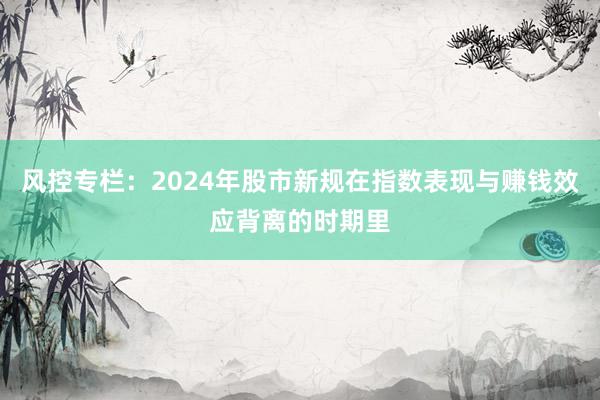 风控专栏：2024年股市新规在指数表现与赚钱效应背离的时期里