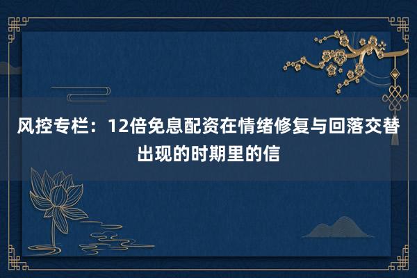 风控专栏：12倍免息配资在情绪修复与回落交替出现的时期里的信