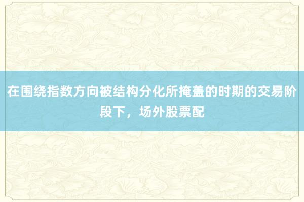 在围绕指数方向被结构分化所掩盖的时期的交易阶段下，场外股票配