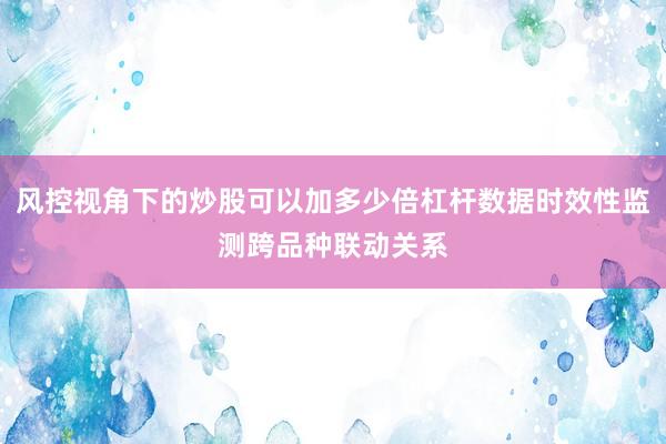 风控视角下的炒股可以加多少倍杠杆数据时效性监测跨品种联动关系