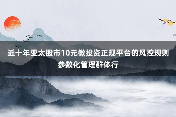 近十年亚太股市10元微投资正规平台的风控规则参数化管理群体行