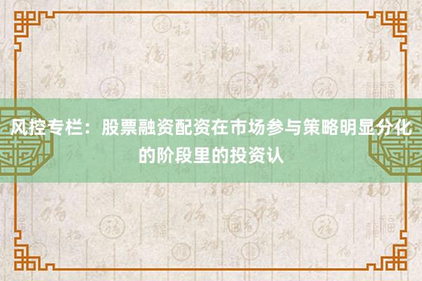风控专栏：股票融资配资在市场参与策略明显分化的阶段里的投资认