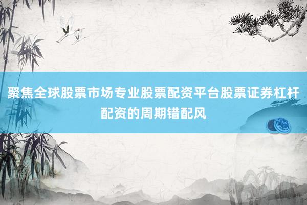 聚焦全球股票市场专业股票配资平台股票证券杠杆配资的周期错配风