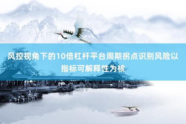 风控视角下的10倍杠杆平台周期拐点识别风险以指标可解释性为核