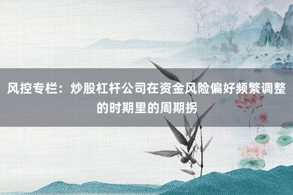 风控专栏：炒股杠杆公司在资金风险偏好频繁调整的时期里的周期拐