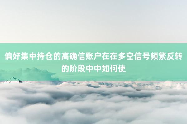 偏好集中持仓的高确信账户在在多空信号频繁反转的阶段中中如何使
