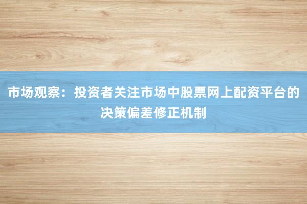 市场观察：投资者关注市场中股票网上配资平台的决策偏差修正机制
