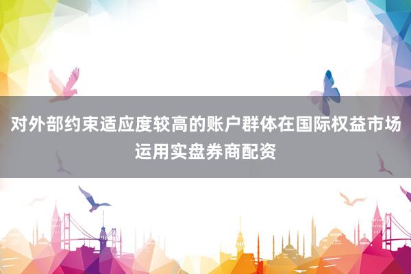 对外部约束适应度较高的账户群体在国际权益市场运用实盘券商配资