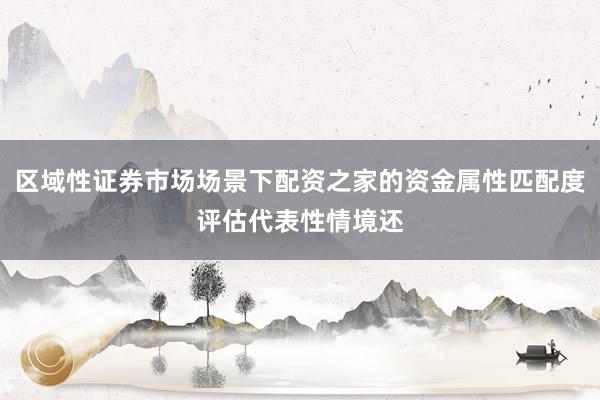区域性证券市场场景下配资之家的资金属性匹配度评估代表性情境还