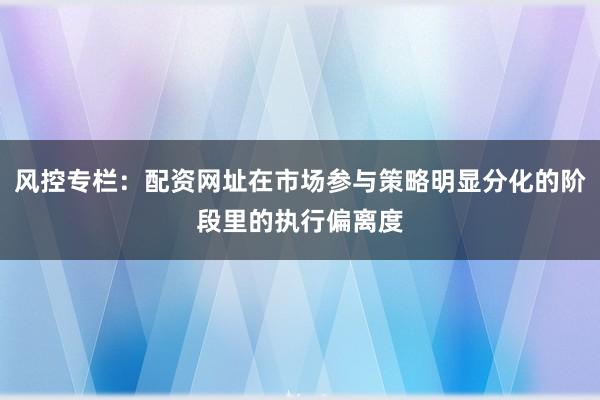 风控专栏：配资网址在市场参与策略明显分化的阶段里的执行偏离度