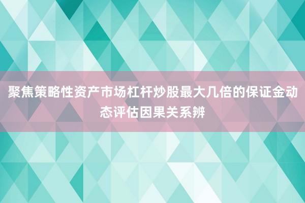 聚焦策略性资产市场杠杆炒股最大几倍的保证金动态评估因果关系辨